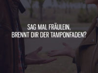 Sag mal Fräulein, brennt Dir der Tamponfaden?