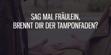 Sag mal Fräulein, brennt Dir der Tamponfaden?
