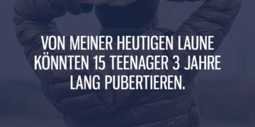 Von meiner Laune könnten Teenager pubertieren