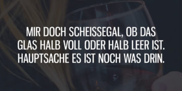 Mir egal ob das Glas halb voll oder halb leer ist